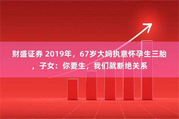 财盛证券 2019年，67岁大妈执意怀孕生三胎，子女：你要生，我们就断绝关系