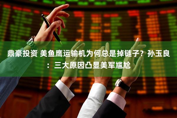 鼎豪投资 美鱼鹰运输机为何总是掉链子？孙玉良：三大原因凸显美军尴尬