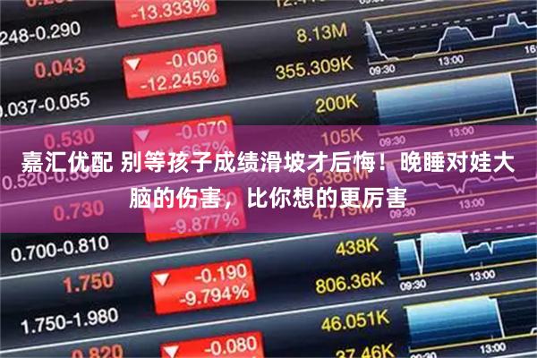 嘉汇优配 别等孩子成绩滑坡才后悔！晚睡对娃大脑的伤害，比你想的更厉害
