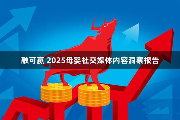 融可赢 2025母婴社交媒体内容洞察报告