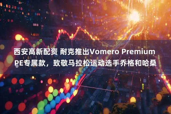 西安高新配资 耐克推出Vomero Premium PE专属款,致敬马拉松运动选手乔格和哈桑