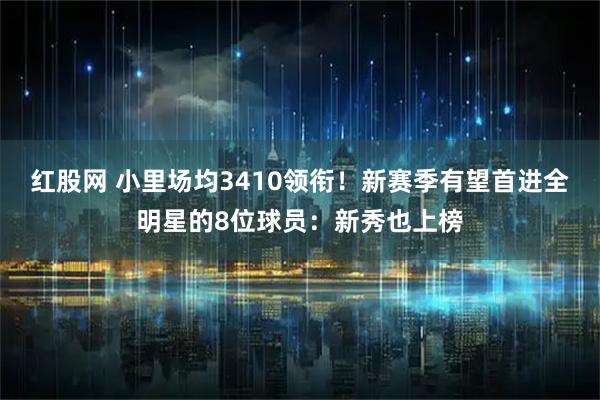 红股网 小里场均3410领衔!新赛季有望首进全明星的8位球员:新秀也上榜