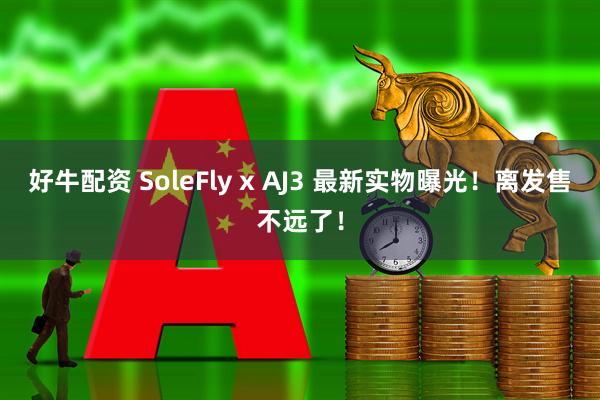 好牛配资 SoleFly x AJ3 最新实物曝光!离发售不远了!