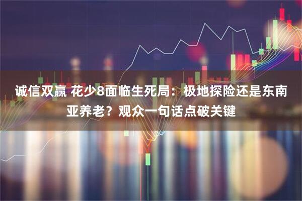 诚信双赢 花少8面临生死局:极地探险还是东南亚养老?观众一句话点破关键