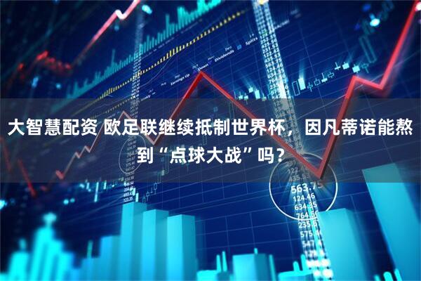 大智慧配资 欧足联继续抵制世界杯，因凡蒂诺能熬到“点球大战”吗？