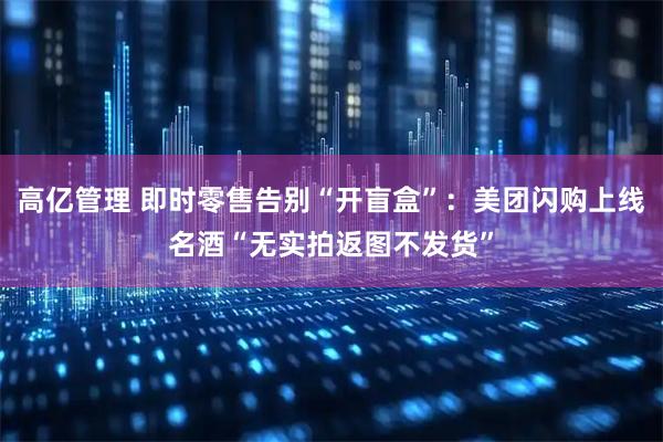高亿管理 即时零售告别“开盲盒”：美团闪购上线名酒“无实拍返图不发货”